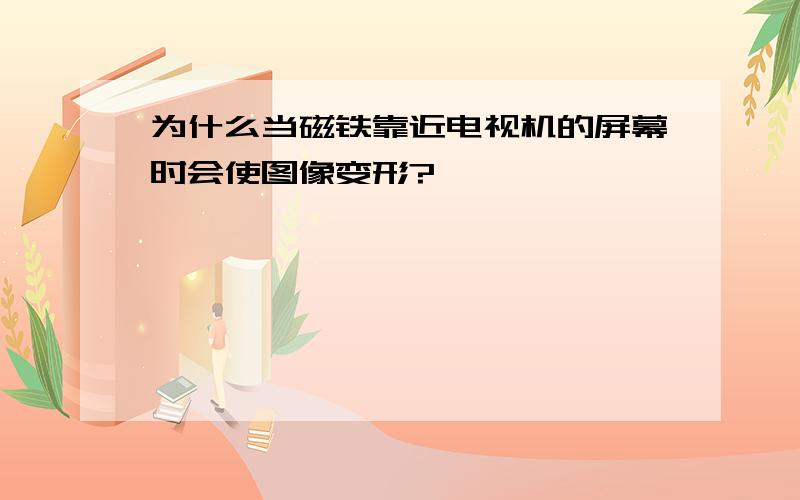 为什么当磁铁靠近电视机的屏幕时会使图像变形?