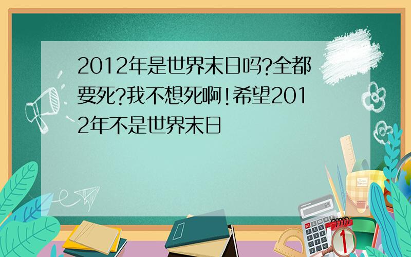 2012年是世界末日吗?全都要死?我不想死啊!希望2012年不是世界末日