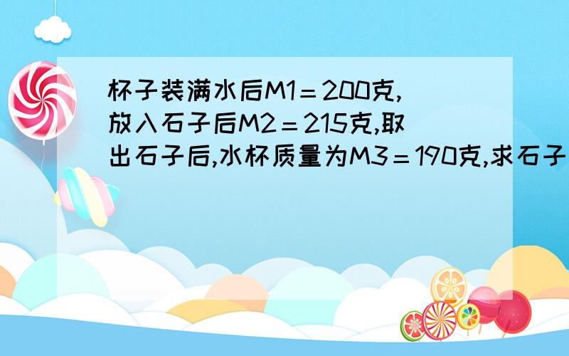 杯子装满水后M1＝200克,放入石子后M2＝215克,取出石子后,水杯质量为M3＝190克,求石子密度