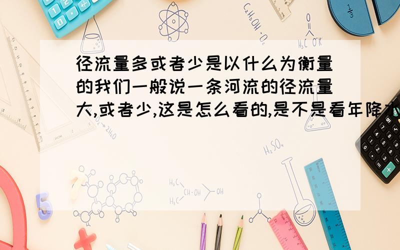 径流量多或者少是以什么为衡量的我们一般说一条河流的径流量大,或者少,这是怎么看的,是不是看年降水量多少,而又是以什么标准的呢,大概年降水量多少就可称径流量多或者少呢