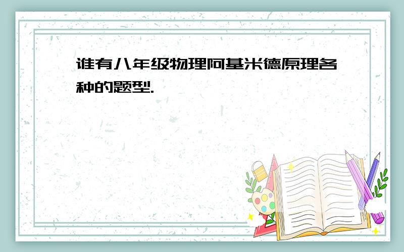 谁有八年级物理阿基米德原理各种的题型.