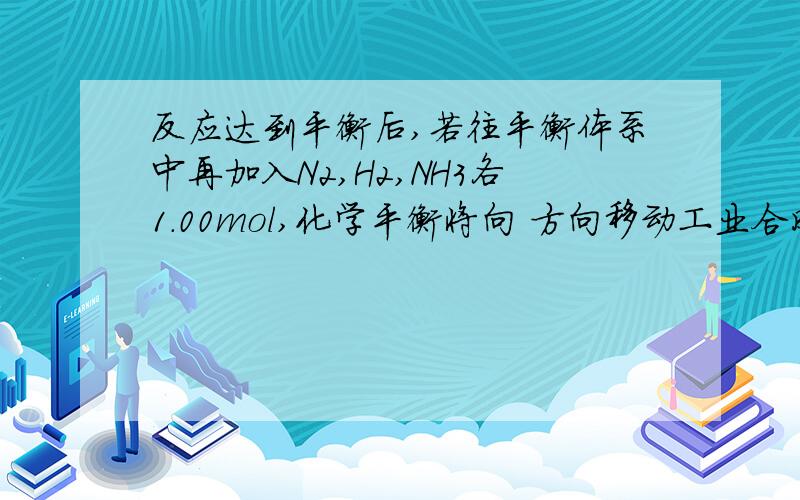 反应达到平衡后,若往平衡体系中再加入N2,H2,NH3各1.00mol,化学平衡将向 方向移动工业合成氨气反应达到平衡后,N2=1MOL,H2=3MOL,NH3=1MOL若往平衡体系中再加入N2,H2,NH3各1.00mol,方向移动