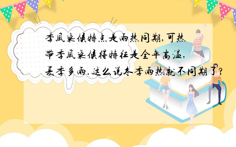 季风气候特点是雨热同期,可热带季风气候得特征是全年高温,夏季多雨.这么说冬季雨热就不同期了?