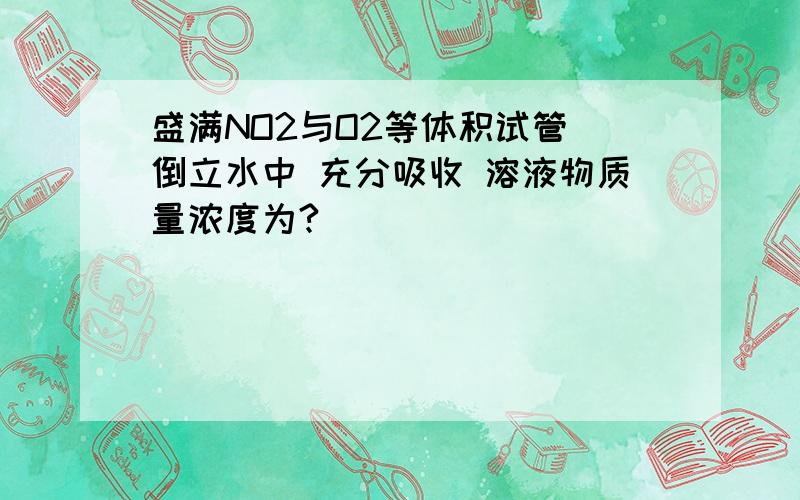 盛满NO2与O2等体积试管 倒立水中 充分吸收 溶液物质量浓度为?