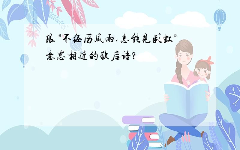 跟“不经历风雨,怎能见彩虹”意思相近的歇后语?