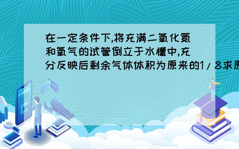 在一定条件下,将充满二氧化氮和氧气的试管倒立于水槽中,充分反映后剩余气体体积为原来的1/8求原来二氧化氮和氧气的体积比为（双选）A：8:1 B：7:3 C：7:1 D：4:1