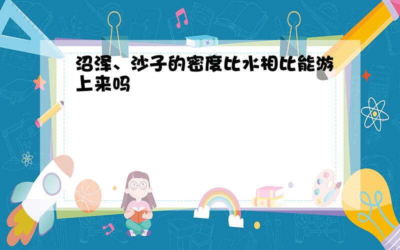 沼泽、沙子的密度比水相比能游上来吗