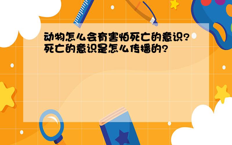 动物怎么会有害怕死亡的意识?死亡的意识是怎么传播的?