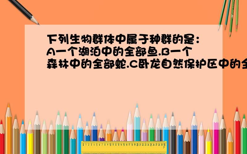 下列生物群体中属于种群的是：A一个湖泊中的全部鱼.B一个森林中的全部蛇.C卧龙自然保护区中的全部大熊猫.D一间屋中的全部蟑螂.应该选择哪个?如果是同一物种，那蟑螂呢？蟑螂也是同一