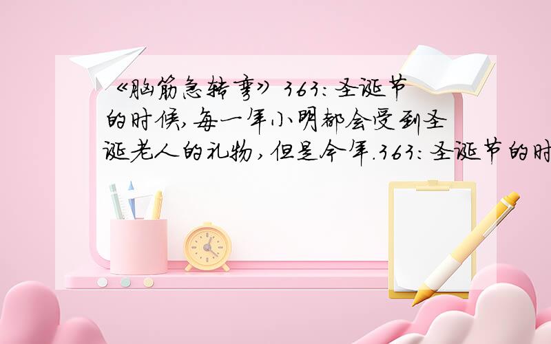 《脑筋急转弯》363：圣诞节的时候,每一年小明都会受到圣诞老人的礼物,但是今年.363：圣诞节的时候,每一年小明都会受到圣诞老人的礼物,但是今年当小明的房子装修了以后,小明再也没有受