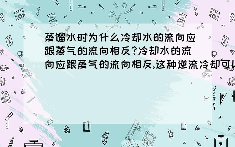 蒸馏水时为什么冷却水的流向应跟蒸气的流向相反?冷却水的流向应跟蒸气的流向相反,这种逆流冷却可以收到最大的冷却效果,即冷凝管中冷水的走向应是下口进、上口出,以使蒸汽充分冷却书