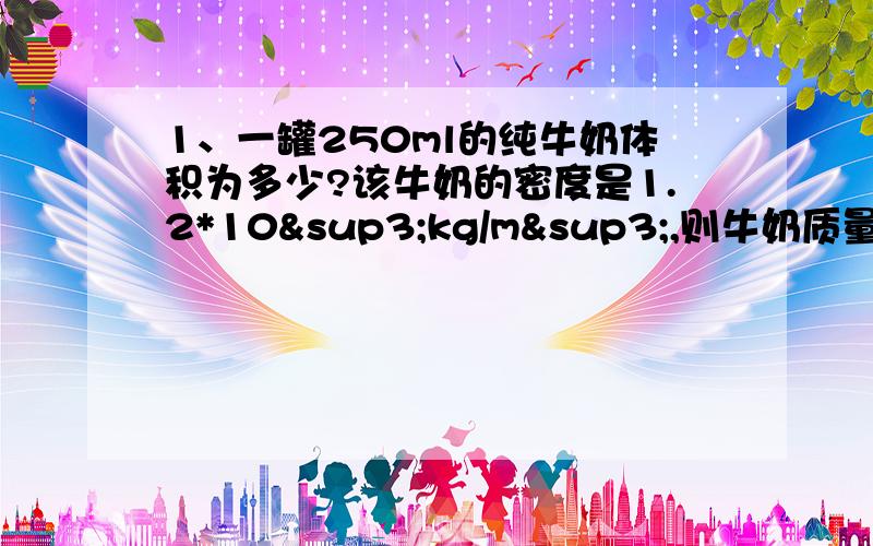 1、一罐250ml的纯牛奶体积为多少?该牛奶的密度是1.2*10³kg/m³,则牛奶质量为多少千克?2、调节好的天平两端分别放上一块铝块和铁块,天平保持平衡,试求铝块和铁块的体积之比