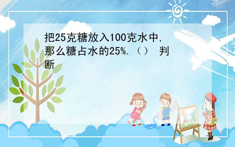 把25克糖放入100克水中,那么糖占水的25%.（） 判断