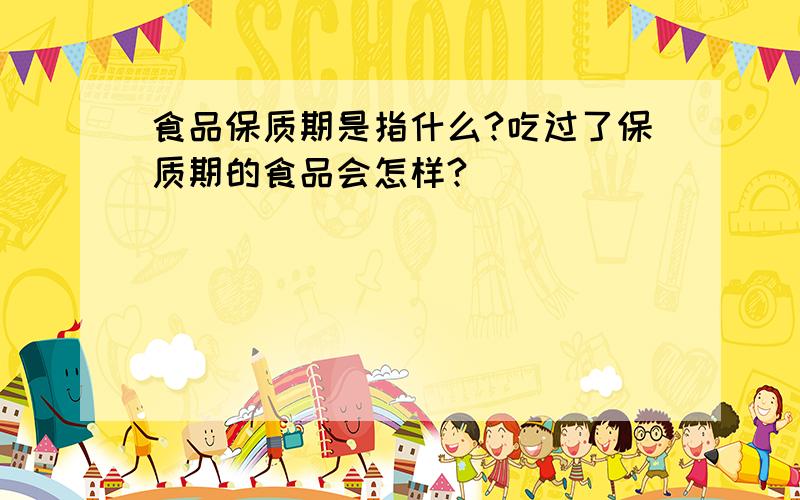 食品保质期是指什么?吃过了保质期的食品会怎样?