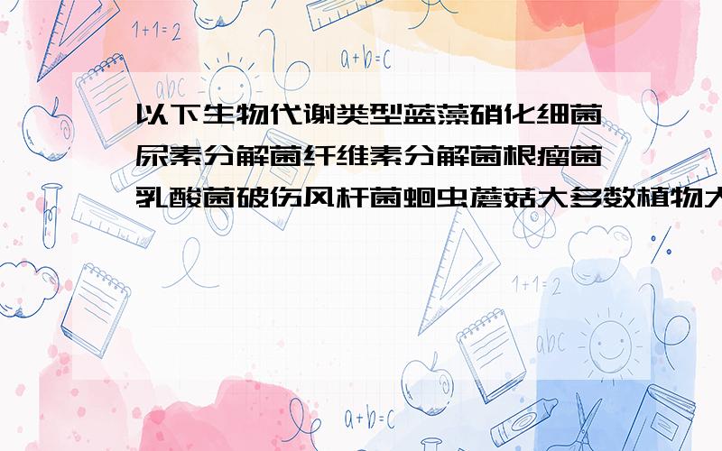 以下生物代谢类型蓝藻硝化细菌尿素分解菌纤维素分解菌根瘤菌乳酸菌破伤风杆菌蛔虫蘑菇大多数植物大多数动物酵母菌毛霉衣藻硫细菌产甲烷细菌结核杆菌菟丝子醋酸杆菌自养或异养需氧