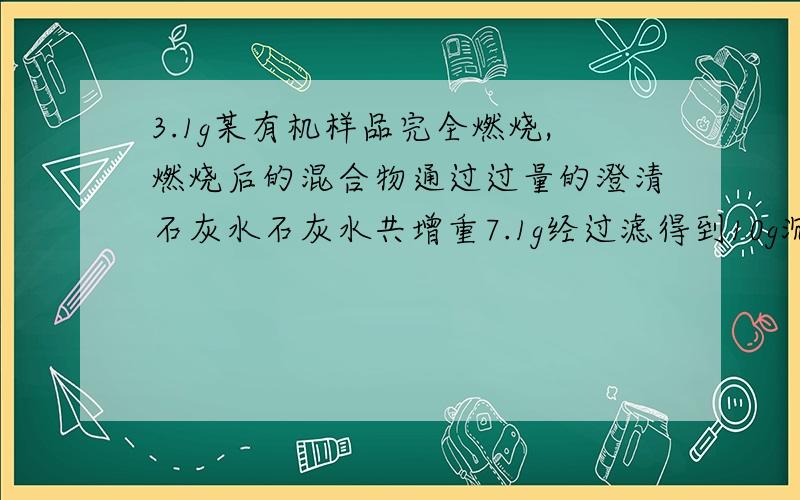 3.1g某有机样品完全燃烧,燃烧后的混合物通过过量的澄清石灰水石灰水共增重7.1g经过滤得到10g沉淀,该有机样品可能是?