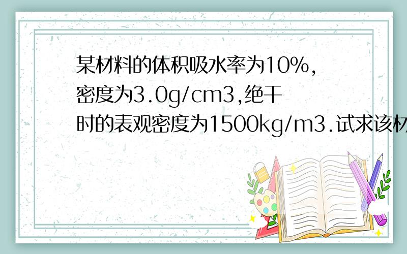 某材料的体积吸水率为10%,密度为3.0g/cm3,绝干时的表观密度为1500kg/m3.试求该材料的质量吸水率,开口孔隙率,闭口孔隙率,