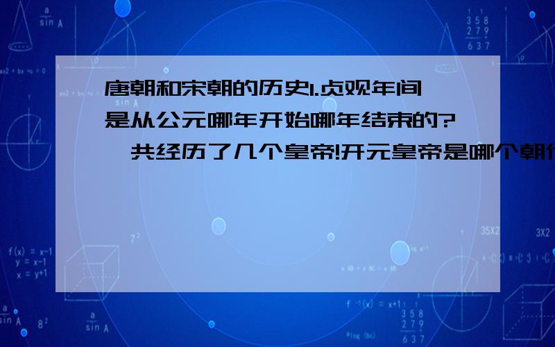 唐朝和宋朝的历史1.贞观年间是从公元哪年开始哪年结束的?一共经历了几个皇帝!开元皇帝是哪个朝代的?