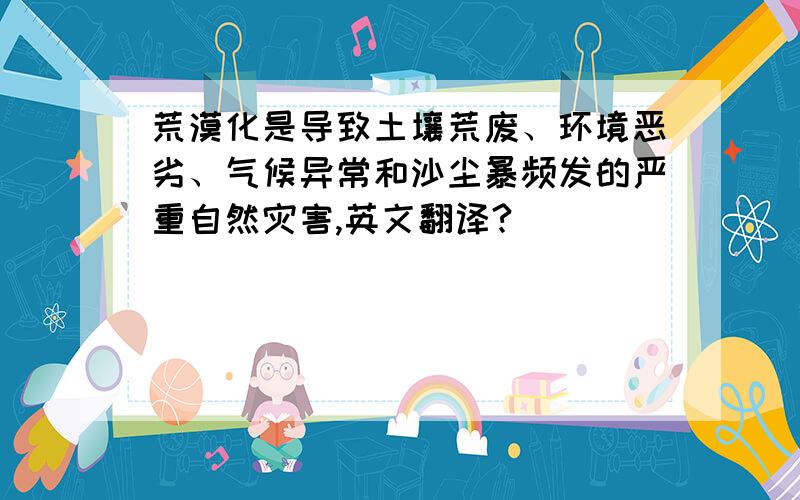 荒漠化是导致土壤荒废、环境恶劣、气候异常和沙尘暴频发的严重自然灾害,英文翻译?