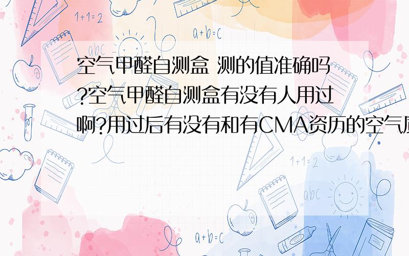 空气甲醛自测盒 测的值准确吗?空气甲醛自测盒有没有人用过啊?用过后有没有和有CMA资历的空气质检单位测的结果对比过?