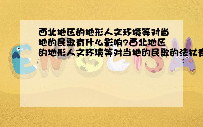 西北地区的地形人文环境等对当地的民歌有什么影响?西北地区的地形人文环境等对当地的民歌的法杖有什么样的影响?