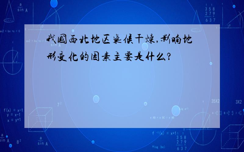 我国西北地区气候干燥,影响地形变化的因素主要是什么?