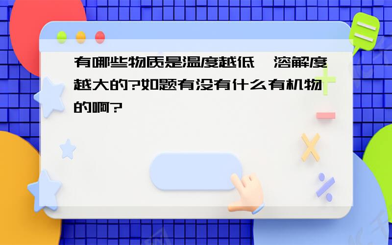 有哪些物质是温度越低,溶解度越大的?如题有没有什么有机物的啊?