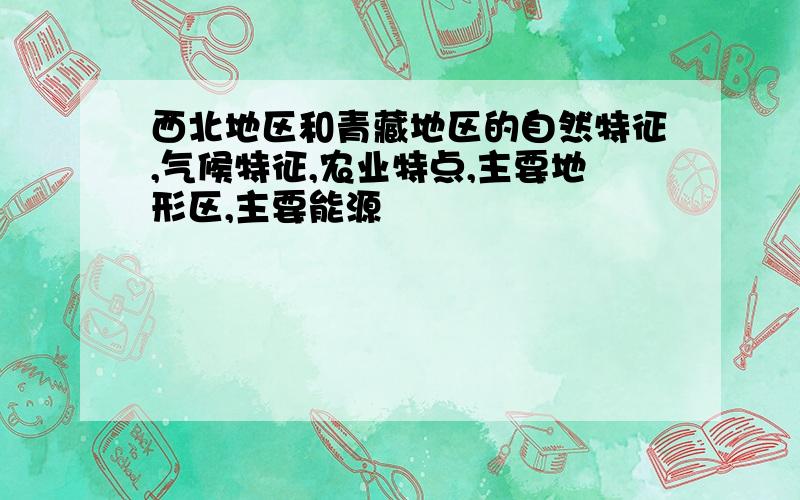 西北地区和青藏地区的自然特征,气候特征,农业特点,主要地形区,主要能源