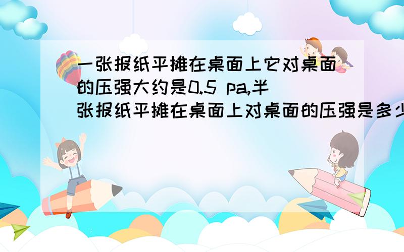 一张报纸平摊在桌面上它对桌面的压强大约是0.5 pa,半张报纸平摊在桌面上对桌面的压强是多少?