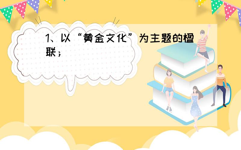 1、以“黄金文化”为主题的楹联；