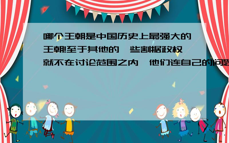 哪个王朝是中国历史上最强大的王朝!至于其他的一些割据政权就不在讨论范围之内,他们连自己的问题都没有搞好,无法统一全国,就不是全国性的政权了!夏商周则是奴隶制政权,也不属于封建