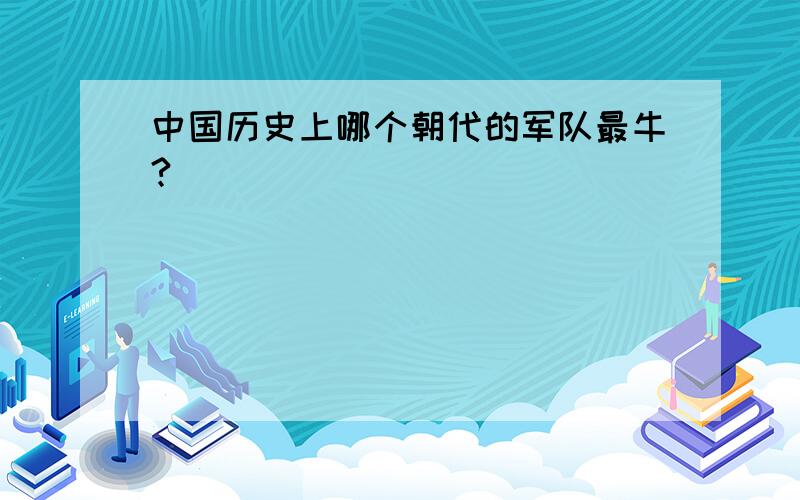 中国历史上哪个朝代的军队最牛?