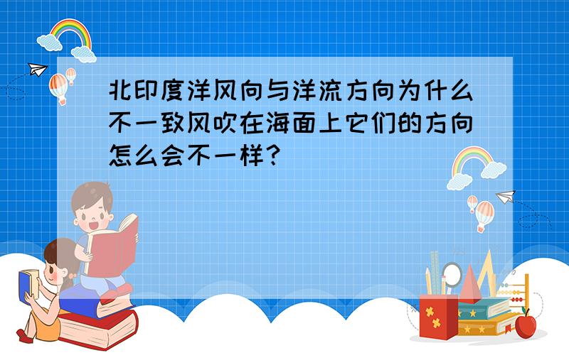 北印度洋风向与洋流方向为什么不一致风吹在海面上它们的方向怎么会不一样？