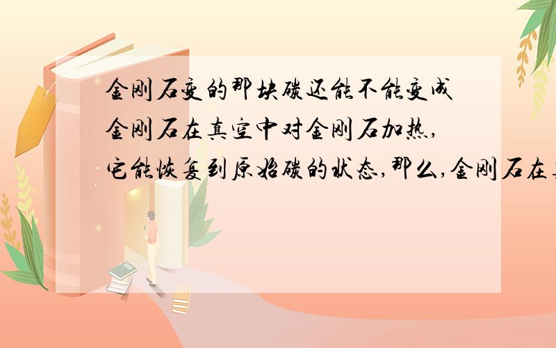 金刚石变的那块碳还能不能变成金刚石在真空中对金刚石加热,它能恢复到原始碳的状态,那么,金刚石在真空中加热后恢复为原始状的那块碳可不可以在一些条件中再次变为金刚石?如果可以,