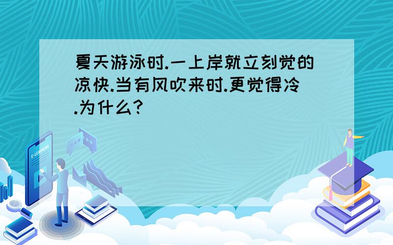 夏天游泳时.一上岸就立刻觉的凉快.当有风吹来时.更觉得冷.为什么?