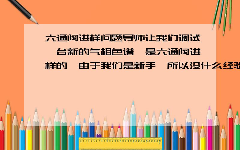 六通阀进样问题导师让我们调试一台新的气相色谱,是六通阀进样的,由于我们是新手,所以没什么经验.我们发现气体进样的多少与气体流速有关系,流速大出峰面积就大,流速小出峰面积就小,因