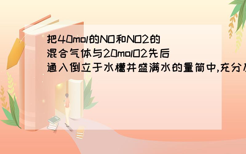 把40mol的NO和NO2的混合气体与20molO2先后通入倒立于水槽并盛满水的量筒中,充分反应后,量筒中剩5ml气体则原混合气体中NO2的体积可能是多少毫升