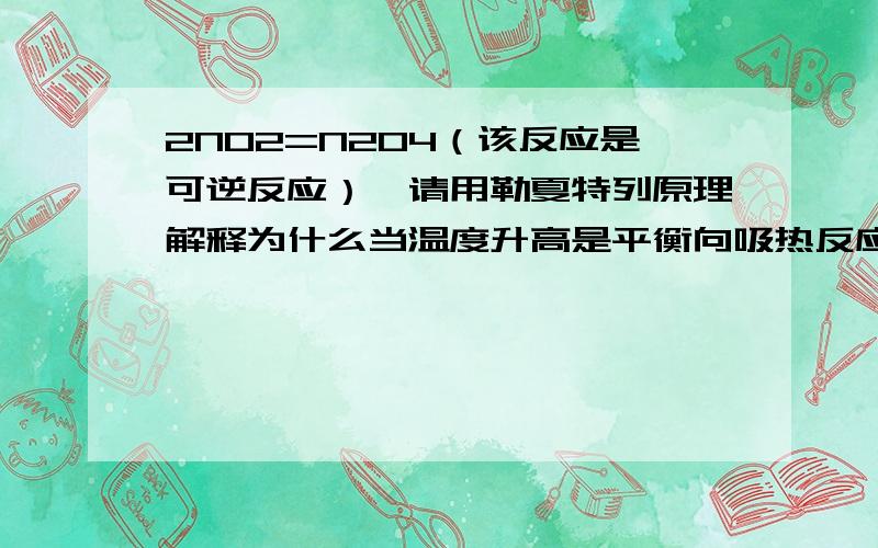 2NO2=N2O4（该反应是可逆反应）,请用勒夏特列原理解释为什么当温度升高是平衡向吸热反应方向移动