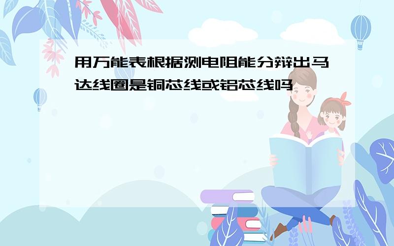 用万能表根据测电阻能分辩出马达线圈是铜芯线或铝芯线吗