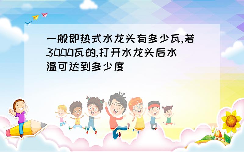 一般即热式水龙头有多少瓦,若3000瓦的,打开水龙头后水温可达到多少度