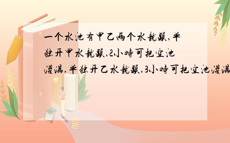 一个水池有甲乙两个水龙头,单独开甲水龙头,2小时可把空池灌满,单独开乙水龙头,3小时可把空池灌满,则灌满水池的3/2要单独开甲水龙头多少小时?要方程