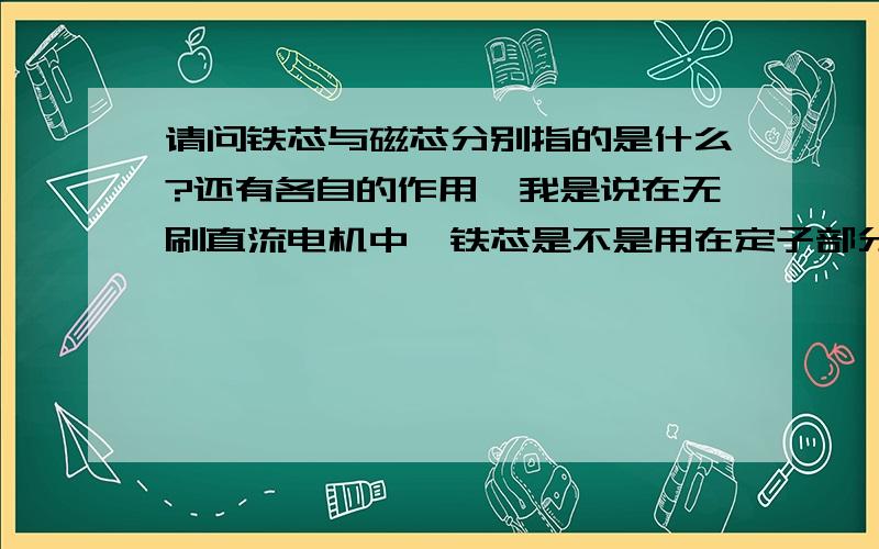 请问铁芯与磁芯分别指的是什么?还有各自的作用,我是说在无刷直流电机中,铁芯是不是用在定子部分,磁芯是不是用在转子部分?