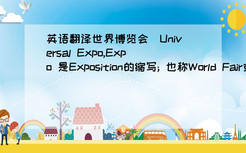 英语翻译世界博览会（Universal Expo,Expo 是Exposition的缩写; 也称World Fair或World's Fair）它是一个富有特色的讲坛,它鼓励人类发挥创造性和主动参与性,它更鼓励人类把科学性和情感结合起来,将种