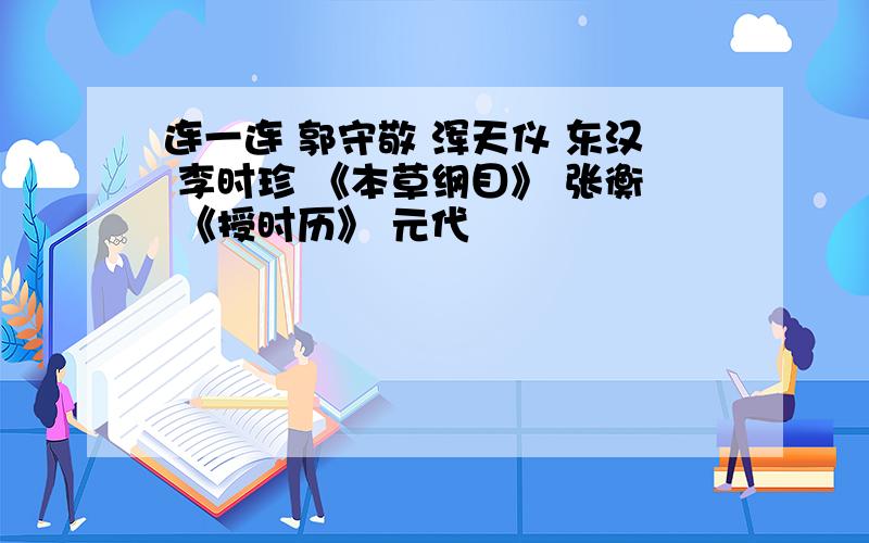 连一连 郭守敬 浑天仪 东汉 李时珍 《本草纲目》 张衡 《授时历》 元代