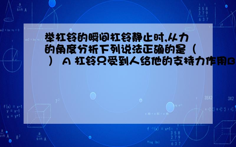 举杠铃的瞬间杠铃静止时,从力的角度分析下列说法正确的是（ ） A 杠铃只受到人给他的支持力作用B 杠铃受到重力和人对他的的支持力的作用,这一对力是平衡力C 人所受到杠铃对他的压力和