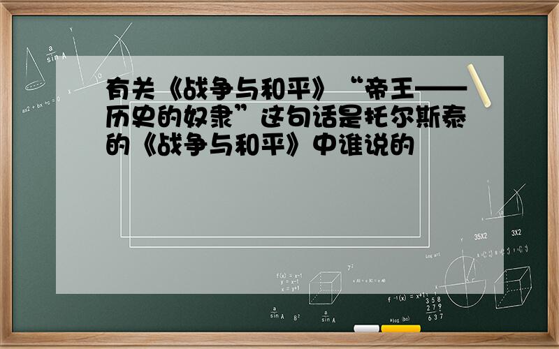 有关《战争与和平》“帝王——历史的奴隶”这句话是托尔斯泰的《战争与和平》中谁说的