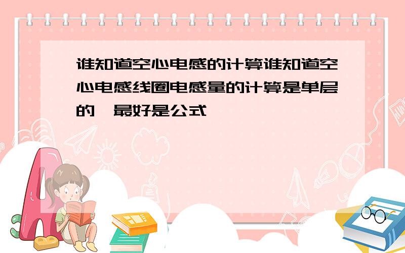 谁知道空心电感的计算谁知道空心电感线圈电感量的计算是单层的,最好是公式