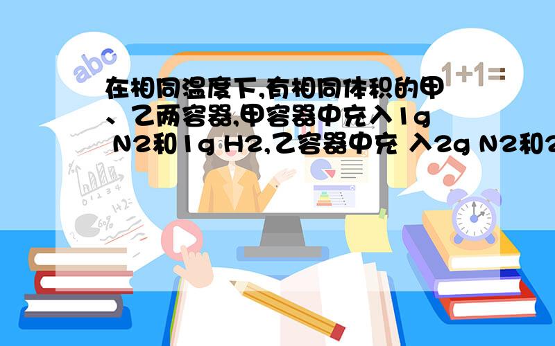 在相同温度下,有相同体积的甲、乙两容器,甲容器中充入1g N2和1g H2,乙容器中充 入2g N2和2g H2A．化学反应速率：乙＞甲\x05\x05\x05B．平衡后N2的浓度：甲=乙C．H2的转化率：乙＞甲\x05\x05\x05\x05D．