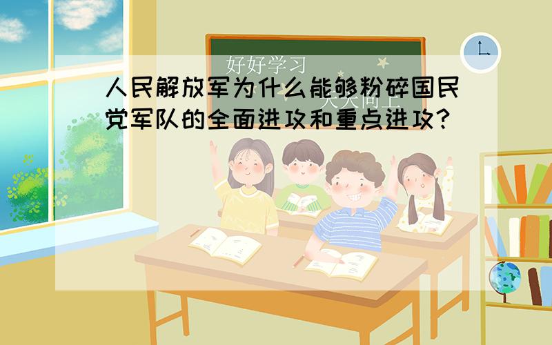 人民解放军为什么能够粉碎国民党军队的全面进攻和重点进攻?