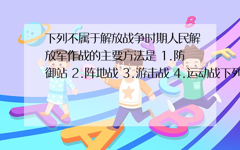 下列不属于解放战争时期人民解放军作战的主要方法是 1.防御站 2.阵地战 3.游击战 4.运动战下列不属于解放战争时期人民解放军作战的主要方法是1.防御站2.阵地战3.游击战4.运动战多选